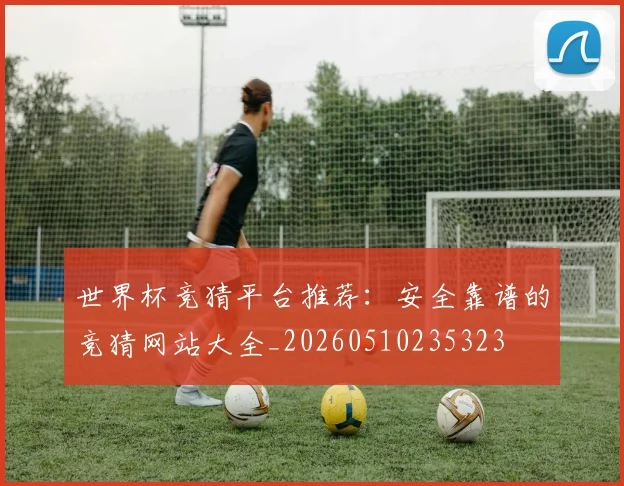 世界杯竞猜平台推荐:安全靠谱的竞猜网站大全_20260510235323