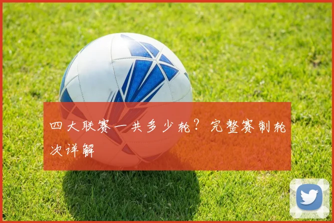 四大联赛一共多少轮?完整赛制轮次详解