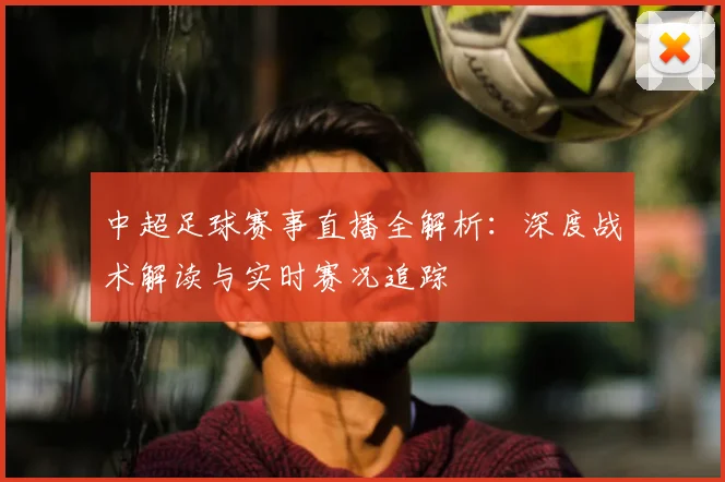 中超足球赛事直播全解析：深度战术解读与实时赛况追踪