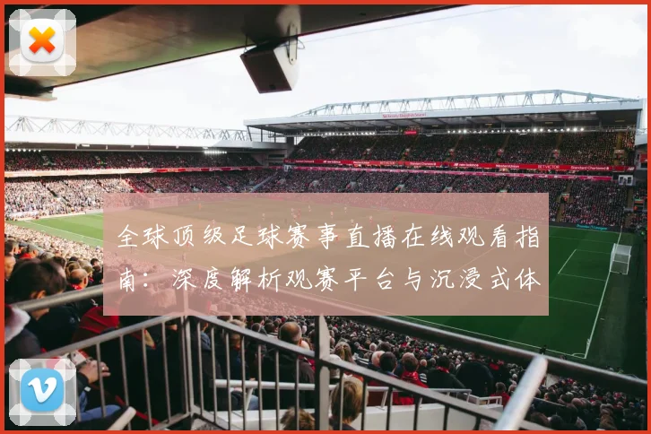 全球顶级足球赛事直播在线观看指南：深度解析观赛平台与沉浸式体验策略