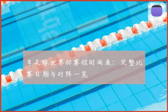 年足球世界杯赛程时间表：完整比赛日期与对阵一览