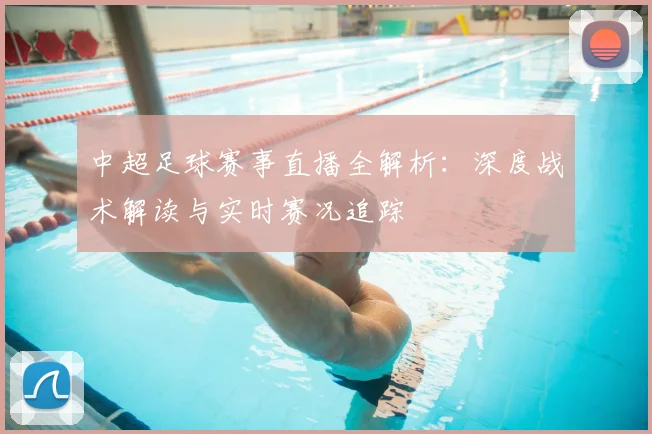 中超足球赛事直播全解析：深度战术解读与实时赛况追踪
