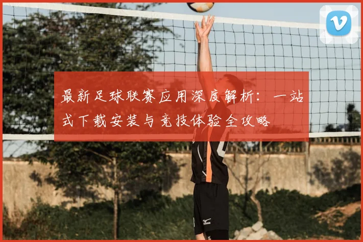 最新足球联赛应用深度解析：一站式下载安装与竞技体验全攻略