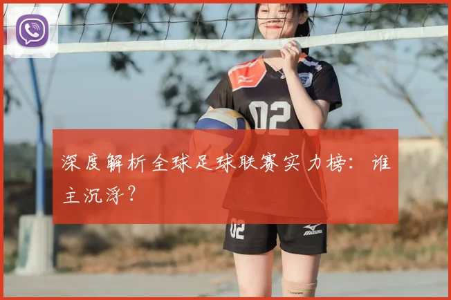 深度解析全球足球联赛实力榜：谁主沉浮？