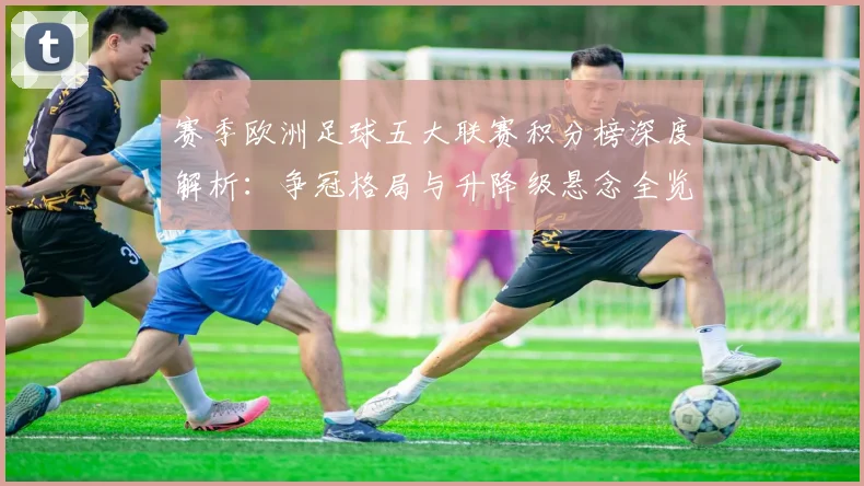 赛季欧洲足球五大联赛积分榜深度解析：争冠格局与升降级悬念全览