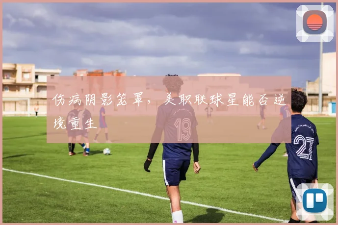 伤病阴影笼罩，美职联球星能否逆境重生
