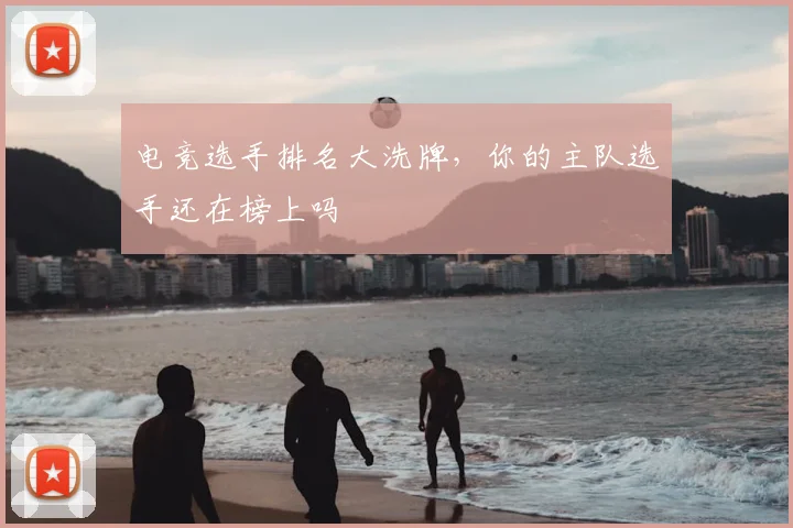 电竞选手排名大洗牌,你的主队选手还在榜上吗