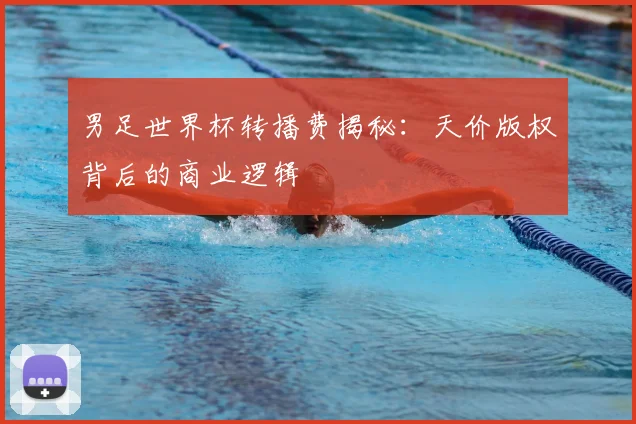 男足世界杯转播费揭秘：天价版权背后的商业逻辑