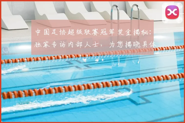 中国足协超级联赛冠军奖金揭秘：独家专访内部人士，为您揭晓具体数额与分配内幕