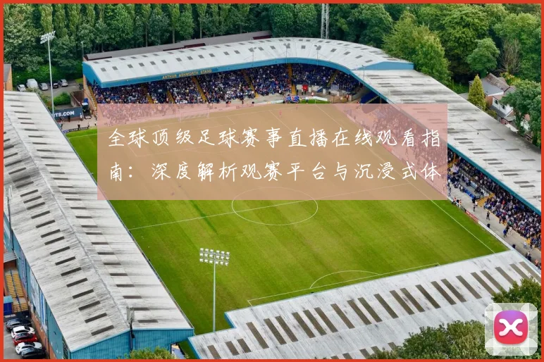全球顶级足球赛事直播在线观看指南：深度解析观赛平台与沉浸式体验策略