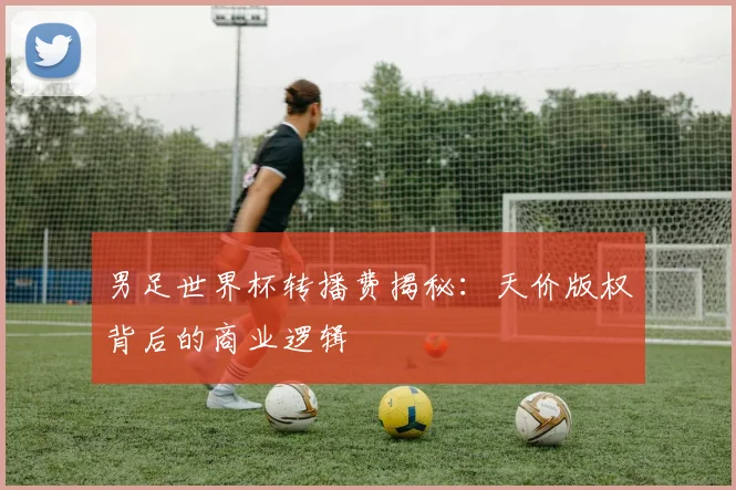 男足世界杯转播费揭秘:天价版权背后的商业逻辑