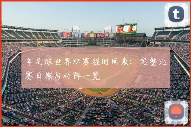 年足球世界杯赛程时间表：完整比赛日期与对阵一览